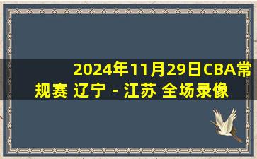 2024年11月29日CBA常规赛 辽宁 - 江苏 全场录像